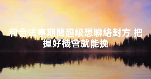 和合法事期間超級想聯絡對方 把握好機會就能挽
